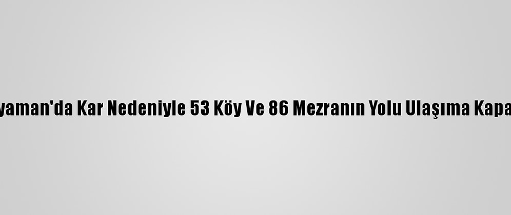 Adıyaman'da Kar Nedeniyle 53 Köy Ve 86 Mezranın Yolu Ulaşıma Kapandı