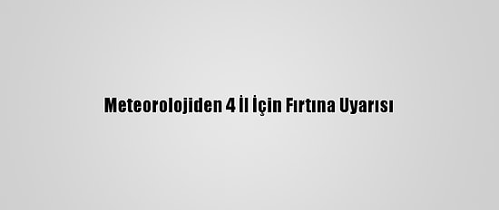 Meteorolojiden 4 İl İçin Fırtına Uyarısı