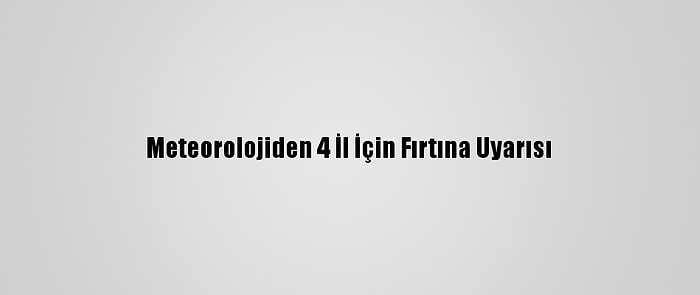 Meteorolojiden 4 İl İçin Fırtına Uyarısı