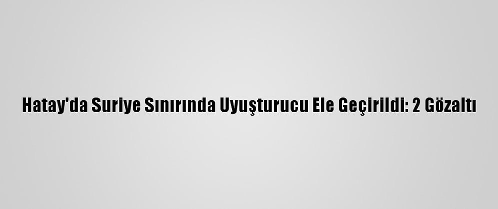 Hatay'da Suriye Sınırında Uyuşturucu Ele Geçirildi: 2 Gözaltı