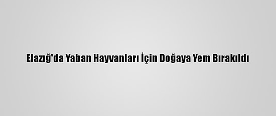 Elazığ'da Yaban Hayvanları İçin Doğaya Yem Bırakıldı