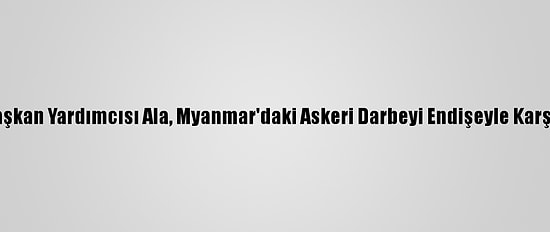 Ak Parti Genel Başkan Yardımcısı Ala, Myanmar'daki Askeri Darbeyi Endişeyle Karşıladığını Belirtti