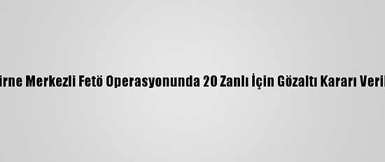 Edirne Merkezli Fetö Operasyonunda 20 Zanlı İçin Gözaltı Kararı Verildi