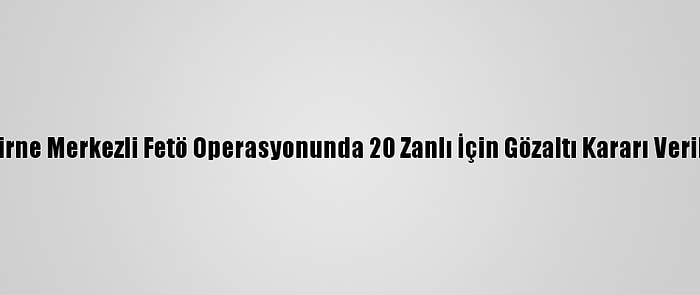 Edirne Merkezli Fetö Operasyonunda 20 Zanlı İçin Gözaltı Kararı Verildi