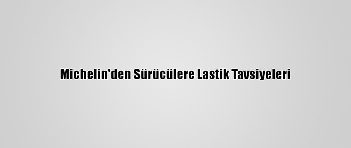 Michelin'den Sürücülere Lastik Tavsiyeleri