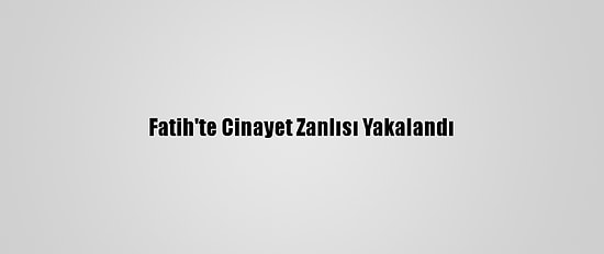 Fatih'te Cinayet Zanlısı Yakalandı