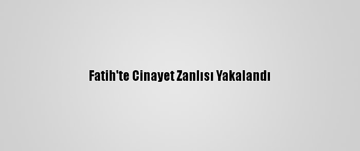 Fatih'te Cinayet Zanlısı Yakalandı