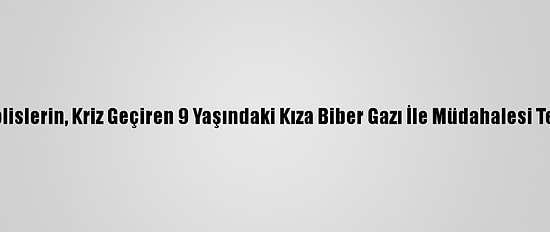ABD'de Polislerin, Kriz Geçiren 9 Yaşındaki Kıza Biber Gazı İle Müdahalesi Tepki Çekti