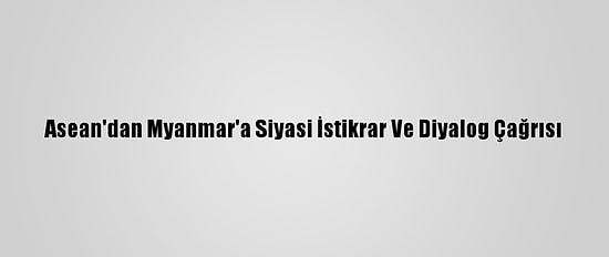 Asean'dan Myanmar'a Siyasi İstikrar Ve Diyalog Çağrısı