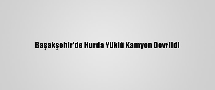 Başakşehir'de Hurda Yüklü Kamyon Devrildi