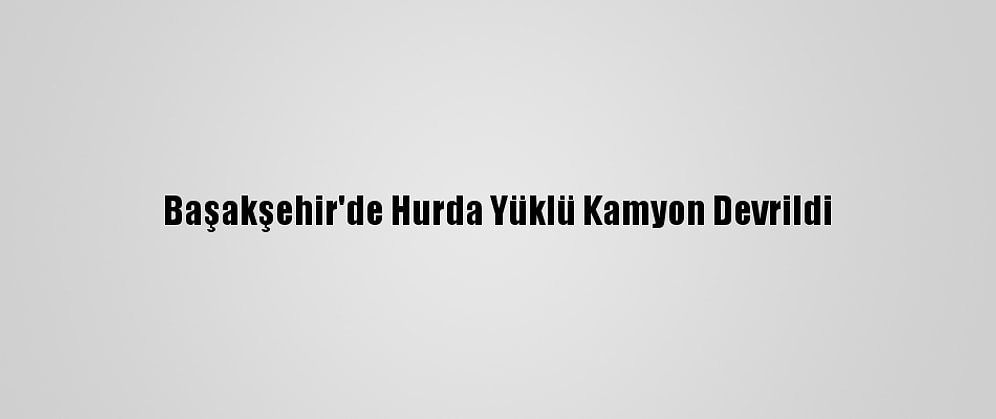 Başakşehir'de Hurda Yüklü Kamyon Devrildi
