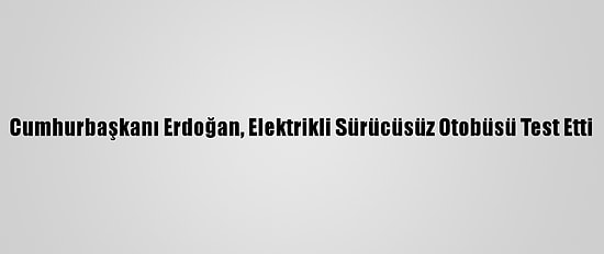 Cumhurbaşkanı Erdoğan, Elektrikli Sürücüsüz Otobüsü Test Etti