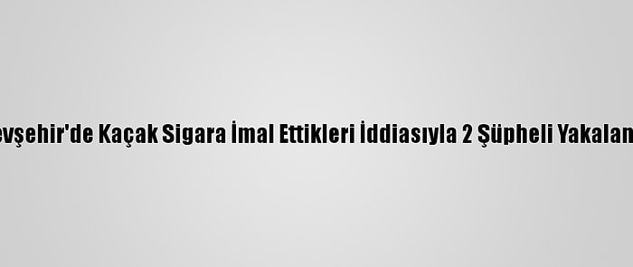 Nevşehir'de Kaçak Sigara İmal Ettikleri İddiasıyla 2 Şüpheli Yakalandı