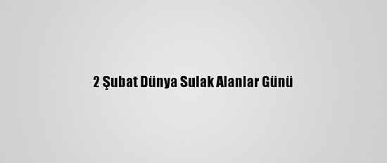 2 Şubat Dünya Sulak Alanlar Günü
