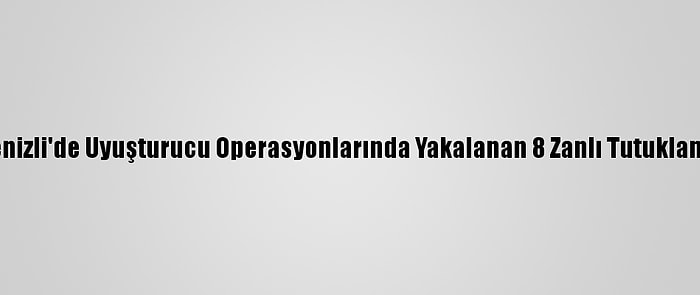 Denizli'de Uyuşturucu Operasyonlarında Yakalanan 8 Zanlı Tutuklandı