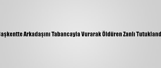 Başkentte Arkadaşını Tabancayla Vurarak Öldüren Zanlı Tutuklandı
