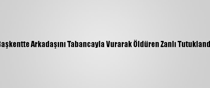 Başkentte Arkadaşını Tabancayla Vurarak Öldüren Zanlı Tutuklandı