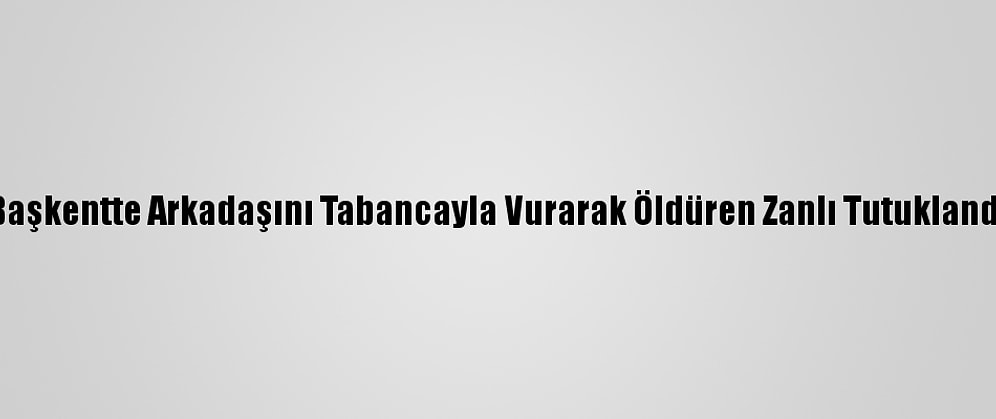 Başkentte Arkadaşını Tabancayla Vurarak Öldüren Zanlı Tutuklandı