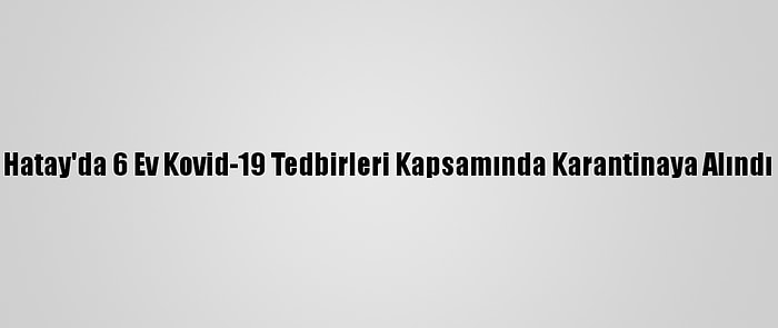 Hatay'da 6 Ev Kovid-19 Tedbirleri Kapsamında Karantinaya Alındı