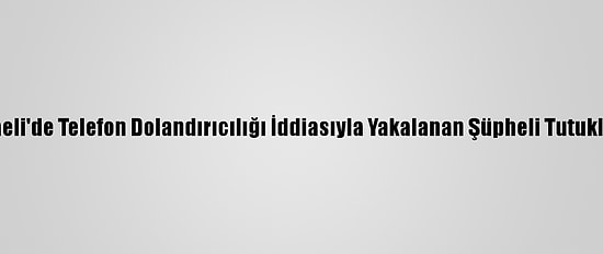 Kocaeli'de Telefon Dolandırıcılığı İddiasıyla Yakalanan Şüpheli Tutuklandı