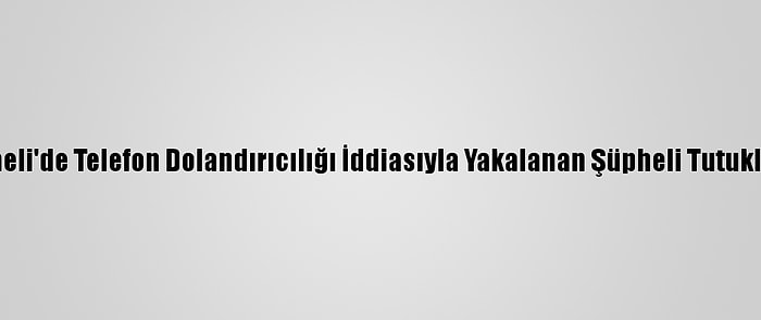 Kocaeli'de Telefon Dolandırıcılığı İddiasıyla Yakalanan Şüpheli Tutuklandı
