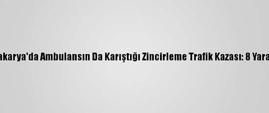 Sakarya'da Ambulansın Da Karıştığı Zincirleme Trafik Kazası: 8 Yaralı