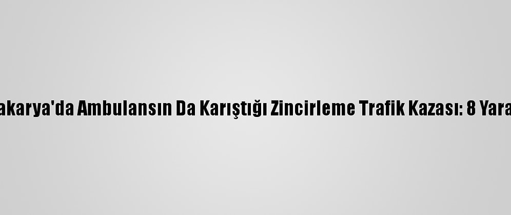 Sakarya'da Ambulansın Da Karıştığı Zincirleme Trafik Kazası: 8 Yaralı