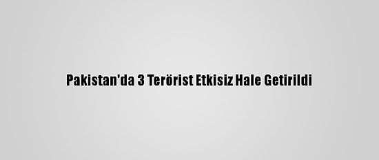 Pakistan'da 3 Terörist Etkisiz Hale Getirildi