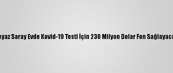 Beyaz Saray Evde Kovid-19 Testi İçin 230 Milyon Dolar Fon Sağlayacak