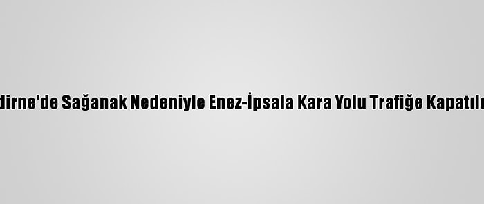 Edirne'de Sağanak Nedeniyle Enez-İpsala Kara Yolu Trafiğe Kapatıldı