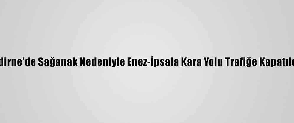 Edirne'de Sağanak Nedeniyle Enez-İpsala Kara Yolu Trafiğe Kapatıldı