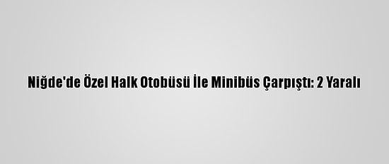 Niğde'de Özel Halk Otobüsü İle Minibüs Çarpıştı: 2 Yaralı