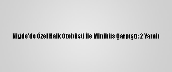 Niğde'de Özel Halk Otobüsü İle Minibüs Çarpıştı: 2 Yaralı