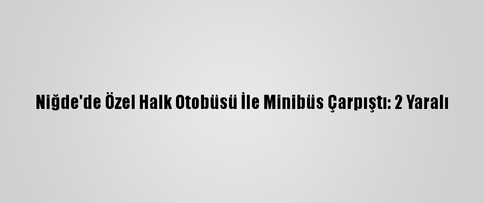 Niğde'de Özel Halk Otobüsü İle Minibüs Çarpıştı: 2 Yaralı