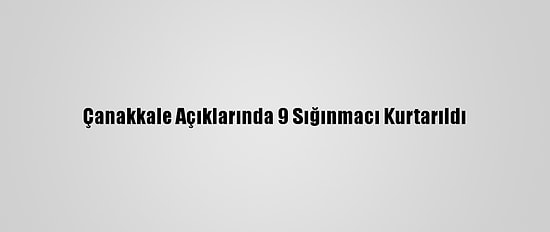 Çanakkale Açıklarında 9 Sığınmacı Kurtarıldı