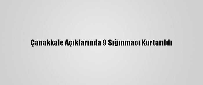 Çanakkale Açıklarında 9 Sığınmacı Kurtarıldı