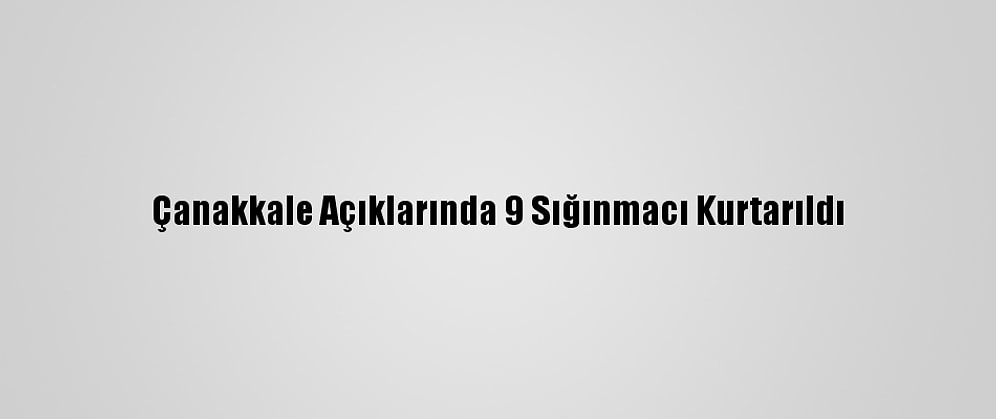 Çanakkale Açıklarında 9 Sığınmacı Kurtarıldı