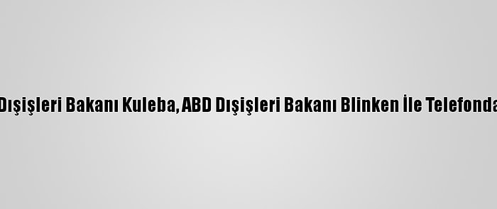 Ukrayna Dışişleri Bakanı Kuleba, ABD Dışişleri Bakanı Blinken İle Telefonda Görüştü