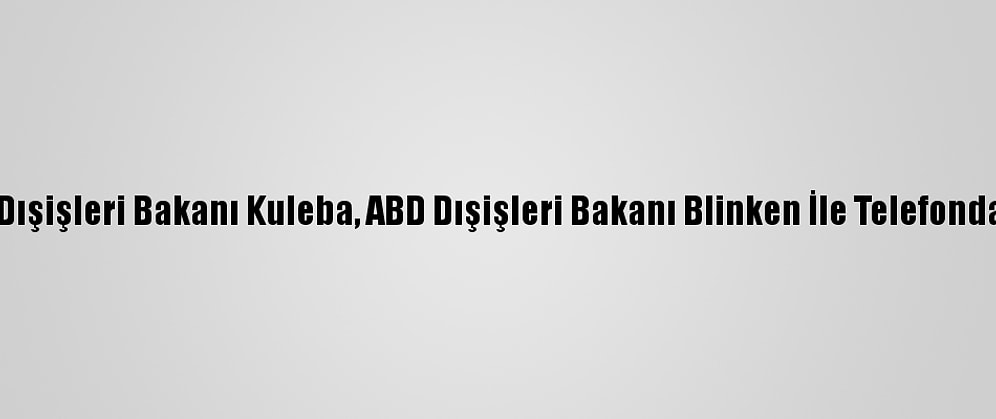 Ukrayna Dışişleri Bakanı Kuleba, ABD Dışişleri Bakanı Blinken İle Telefonda Görüştü