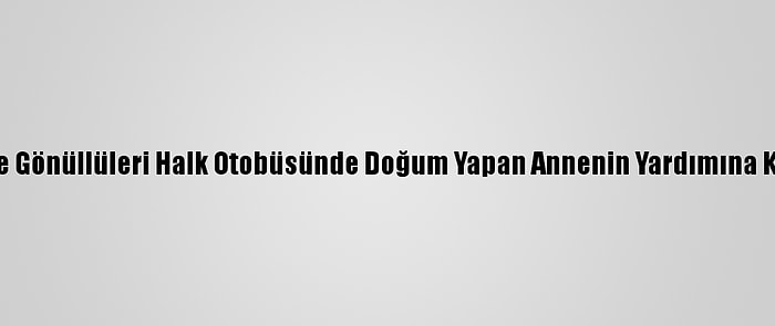 Umke Gönüllüleri Halk Otobüsünde Doğum Yapan Annenin Yardımına Koştu