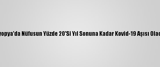 Etiyopya'da Nüfusun Yüzde 20'Si Yıl Sonuna Kadar Kovid-19 Aşısı Olacak