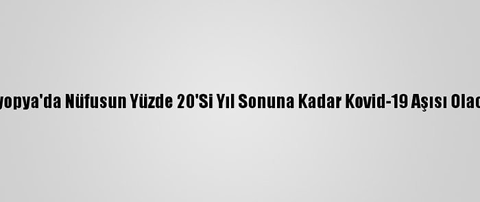 Etiyopya'da Nüfusun Yüzde 20'Si Yıl Sonuna Kadar Kovid-19 Aşısı Olacak