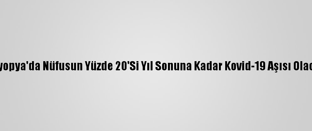Etiyopya'da Nüfusun Yüzde 20'Si Yıl Sonuna Kadar Kovid-19 Aşısı Olacak