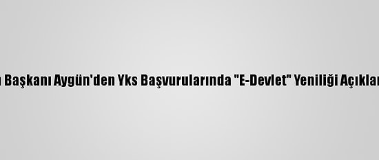 Ösym Başkanı Aygün'den Yks Başvurularında "E-Devlet" Yeniliği Açıklaması: