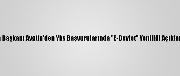 Ösym Başkanı Aygün'den Yks Başvurularında "E-Devlet" Yeniliği Açıklaması: