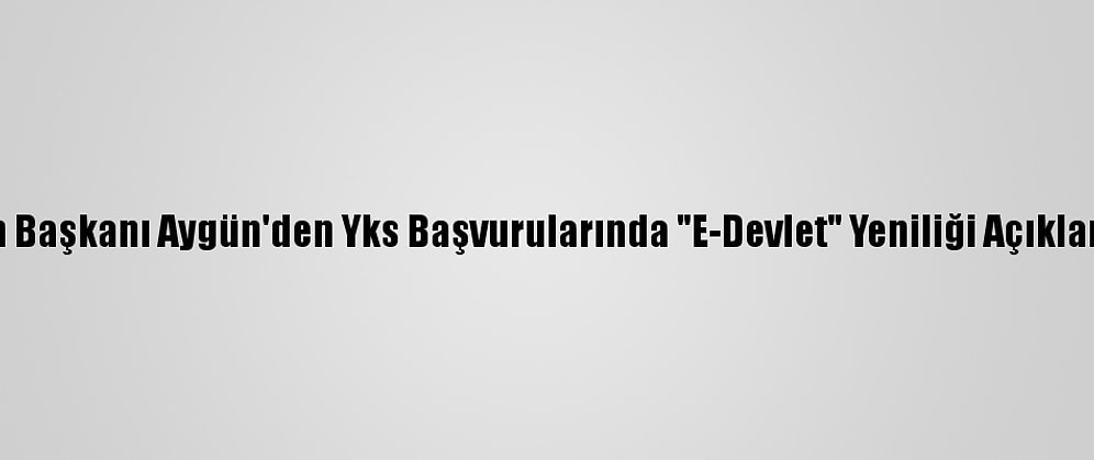 Ösym Başkanı Aygün'den Yks Başvurularında "E-Devlet" Yeniliği Açıklaması: