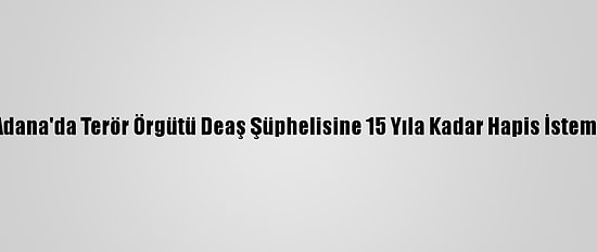Adana'da Terör Örgütü Deaş Şüphelisine 15 Yıla Kadar Hapis İstemi