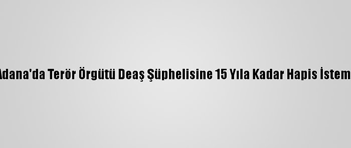 Adana'da Terör Örgütü Deaş Şüphelisine 15 Yıla Kadar Hapis İstemi