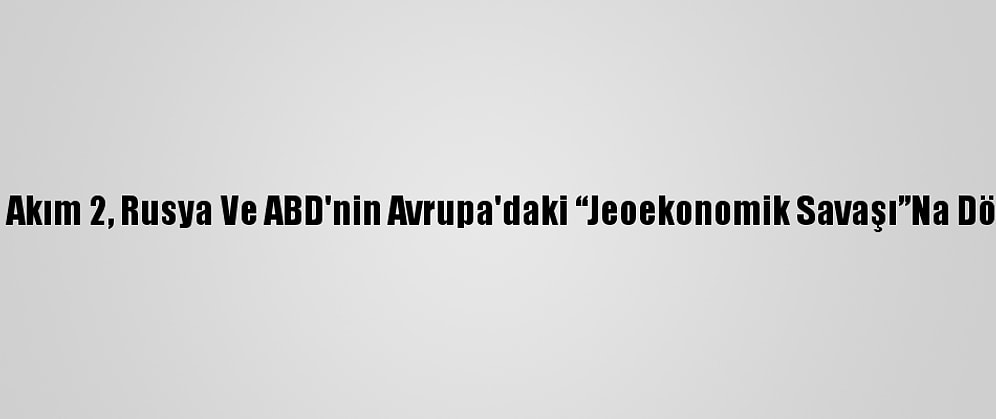Kuzey Akım 2, Rusya Ve ABD'nin Avrupa'daki “Jeoekonomik Savaşı”Na Dönüştü