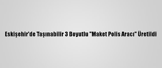 Eskişehir'de Taşınabilir 3 Boyutlu "Maket Polis Aracı" Üretildi